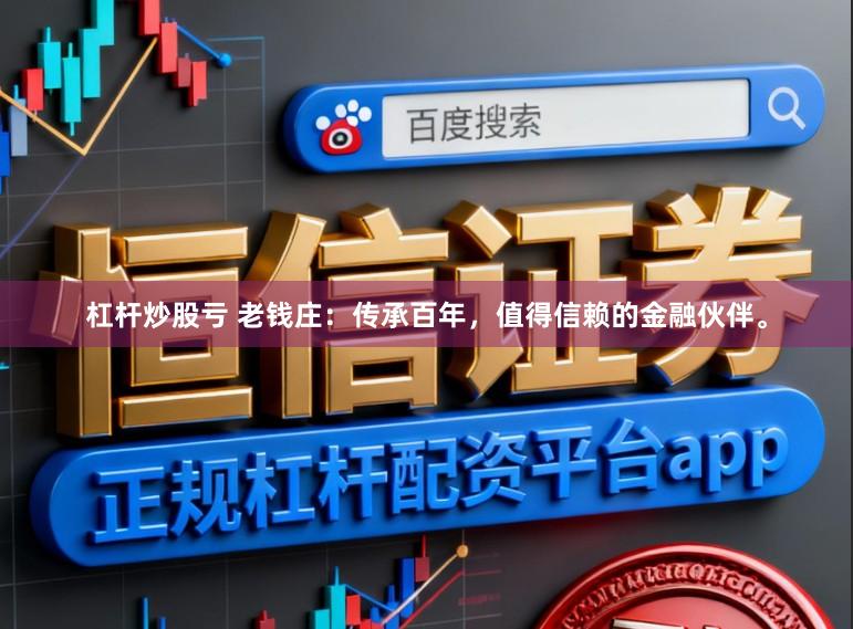 杠杆炒股亏 老钱庄：传承百年，值得信赖的金融伙伴。