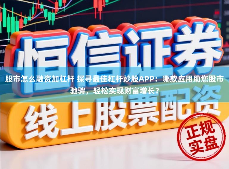 股市怎么融资加杠杆 探寻最佳杠杆炒股APP：哪款应用助您股市驰骋，轻松实现财富增长？