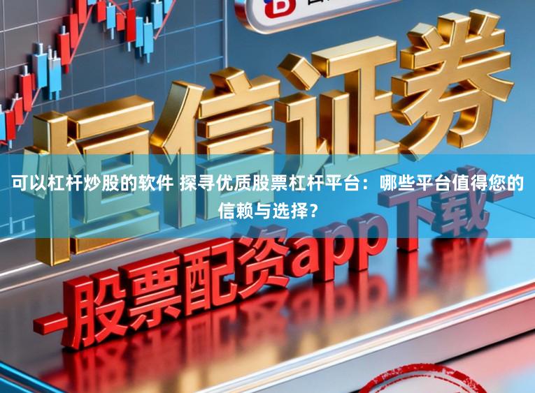 可以杠杆炒股的软件 探寻优质股票杠杆平台：哪些平台值得您的信赖与选择？