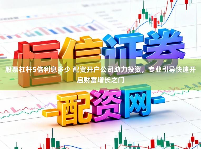 股票杠杆5倍利息多少 配资开户公司助力投资，专业引导快速开启财富增长之门