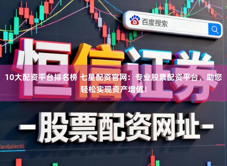 10大配资平台排名榜 七星配资官网：专业股票配资平台，助您轻松实现资产增值！