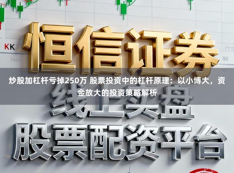 炒股加杠杆亏掉250万 股票投资中的杠杆原理：以小博大，资金放大的投资策略解析