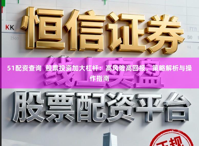 51配资查询  股票投资加大杠杆：高风险高回报，策略解析与操作指南