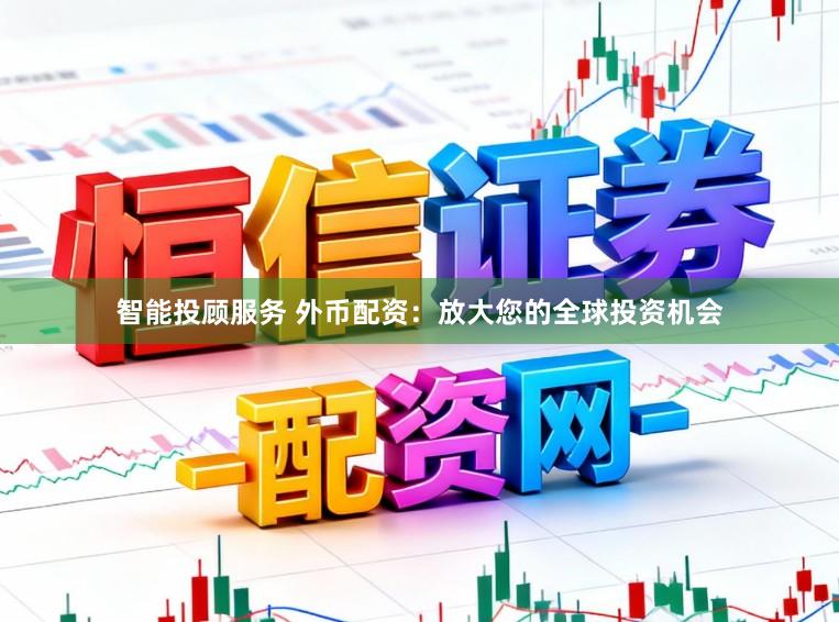 智能投顾服务 外币配资：放大您的全球投资机会