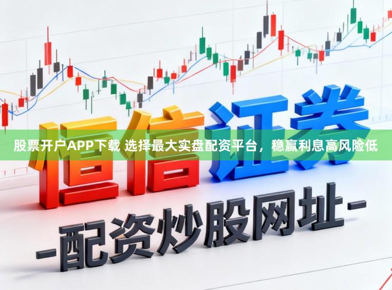 股票开户APP下载 选择最大实盘配资平台，稳赢利息高风险低