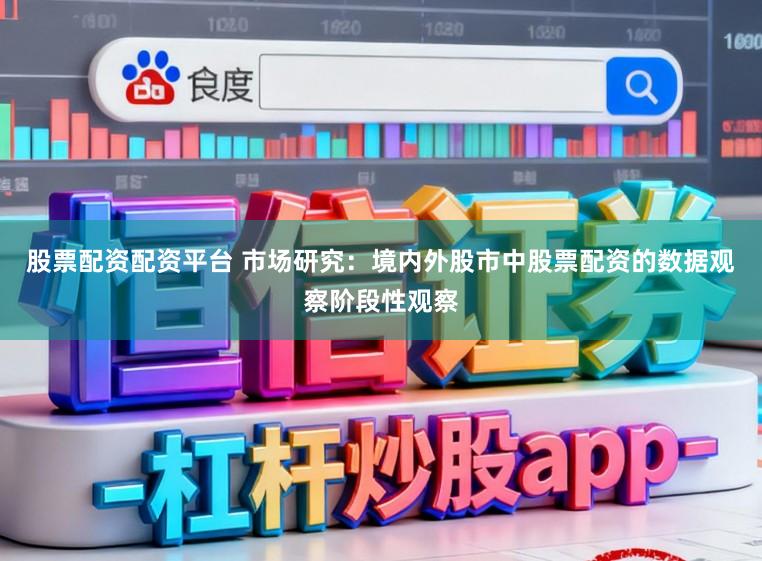 股票配资配资平台 市场研究：境内外股市中股票配资的数据观察阶段性观察