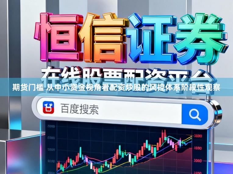 期货门槛 从中小资金视角看配资炒股的风控体系阶段性观察