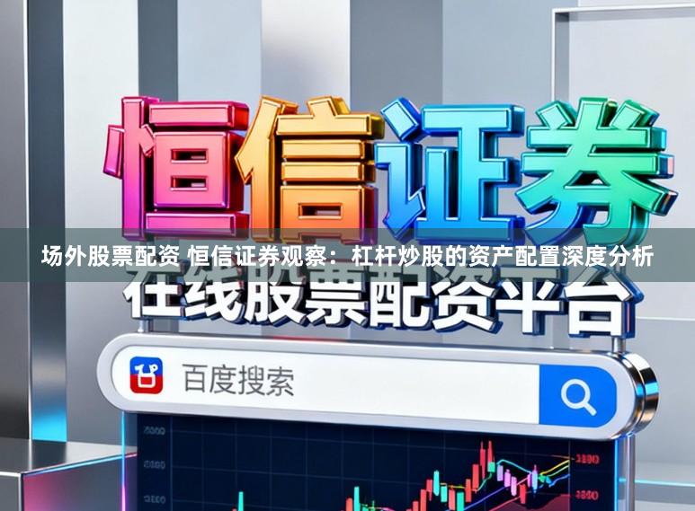 场外股票配资 恒信证券观察：杠杆炒股的资产配置深度分析