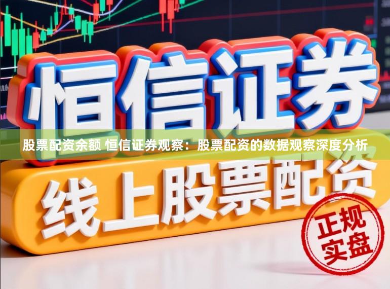 股票配资余额 恒信证券观察：股票配资的数据观察深度分析