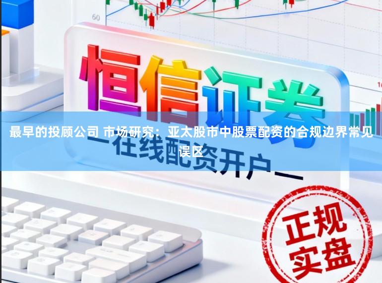 最早的投顾公司 市场研究：亚太股市中股票配资的合规边界常见误区