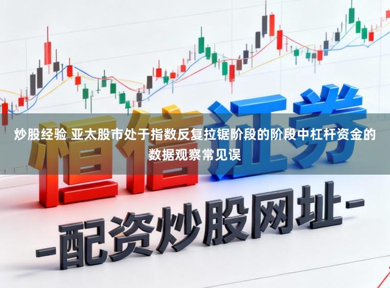 炒股经验 亚太股市处于指数反复拉锯阶段的阶段中杠杆资金的数据观察常见误