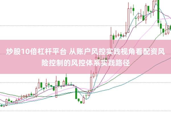 炒股10倍杠杆平台 从账户风控实践视角看配资风险控制的风控体系实践路径