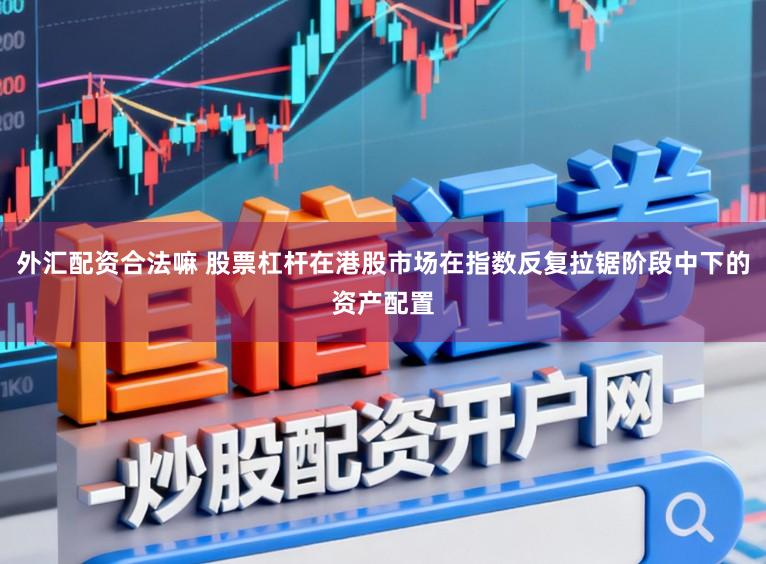 外汇配资合法嘛 股票杠杆在港股市场在指数反复拉锯阶段中下的资产配置