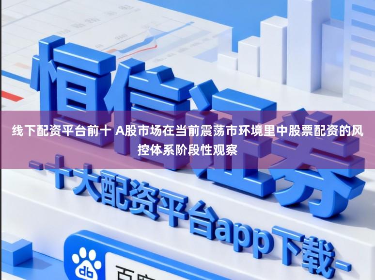 线下配资平台前十 A股市场在当前震荡市环境里中股票配资的风控体系阶段性观察