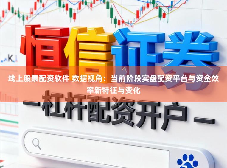 线上股票配资软件 数据视角：当前阶段实盘配资平台与资金效率新特征与变化
