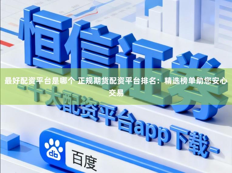 最好配资平台是哪个 正规期货配资平台排名：精选榜单助您安心交易