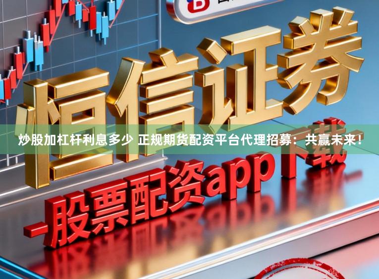 炒股加杠杆利息多少 正规期货配资平台代理招募：共赢未来！