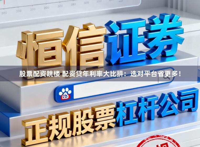 股票配资跳楼 配资贷年利率大比拼：选对平台省更多！