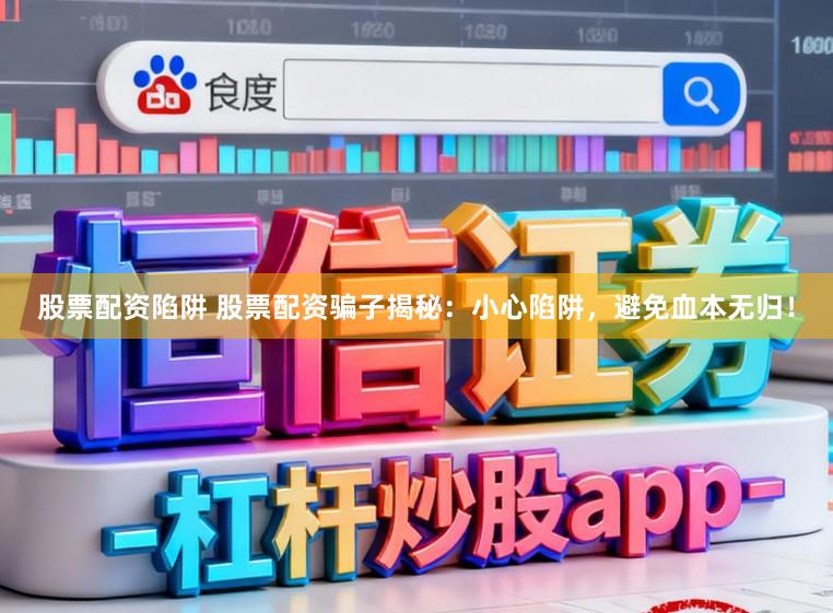 股票配资陷阱 股票配资骗子揭秘：小心陷阱，避免血本无归！