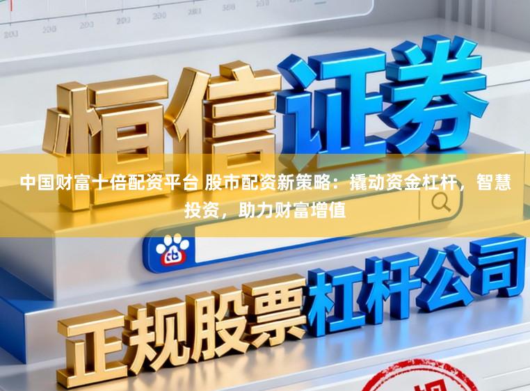 中国财富十倍配资平台 股市配资新策略：撬动资金杠杆，智慧投资，助力财富增值