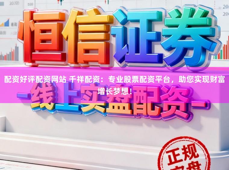 配资好评配资网站 千祥配资：专业股票配资平台，助您实现财富增长梦想！