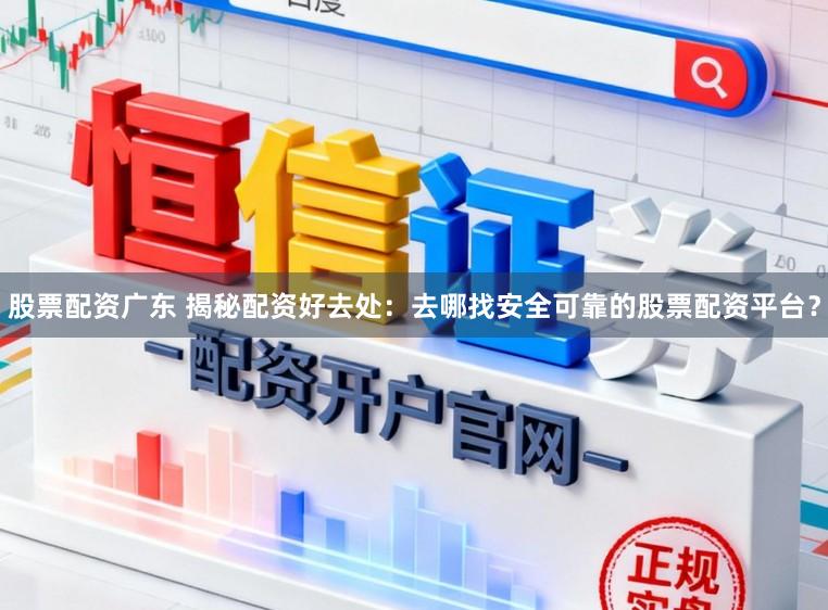 股票配资广东 揭秘配资好去处：去哪找安全可靠的股票配资平台？