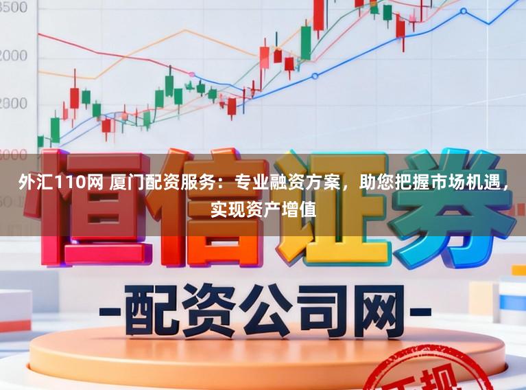 外汇110网 厦门配资服务：专业融资方案，助您把握市场机遇，实现资产增值