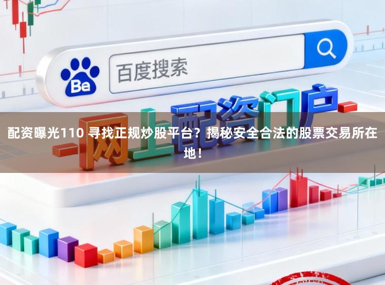 配资曝光110 寻找正规炒股平台？揭秘安全合法的股票交易所在地！