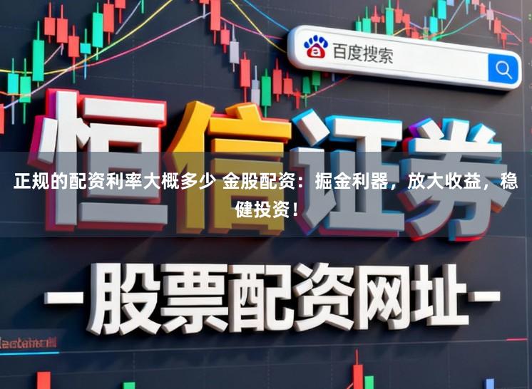 正规的配资利率大概多少 金股配资：掘金利器，放大收益，稳健投资！