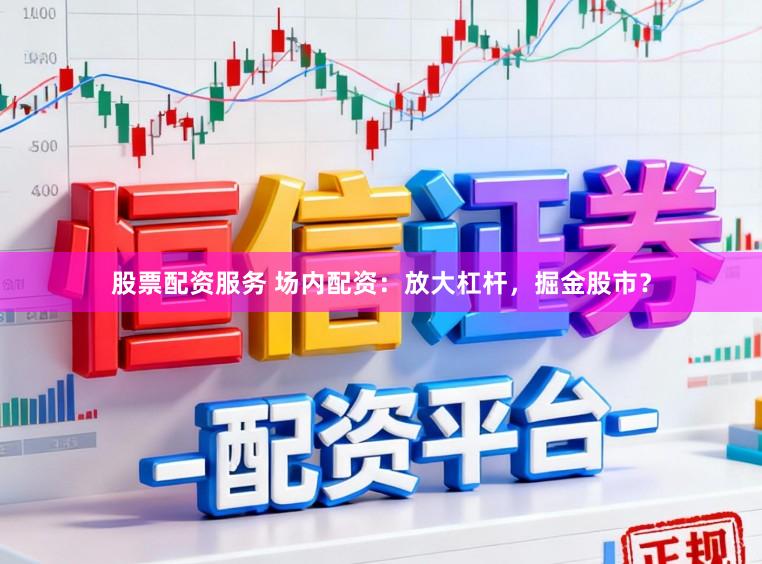 股票配资服务 场内配资：放大杠杆，掘金股市？