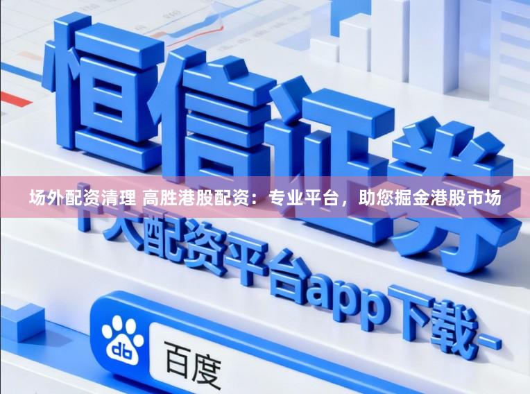 场外配资清理 高胜港股配资：专业平台，助您掘金港股市场