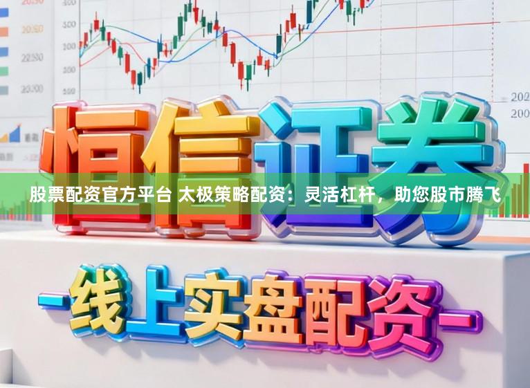 股票配资官方平台 太极策略配资：灵活杠杆，助您股市腾飞