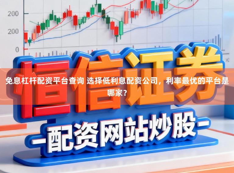 免息杠杆配资平台查询 选择低利息配资公司，利率最优的平台是哪家？