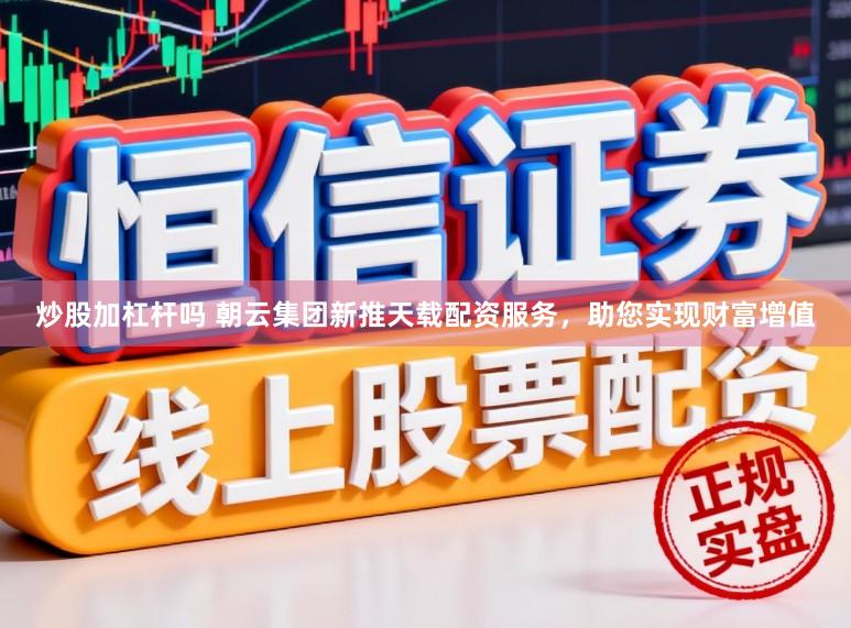 炒股加杠杆吗 朝云集团新推天载配资服务，助您实现财富增值