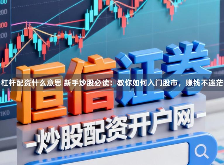 杠杆配资什么意思 新手炒股必读：教你如何入门股市，赚钱不迷茫