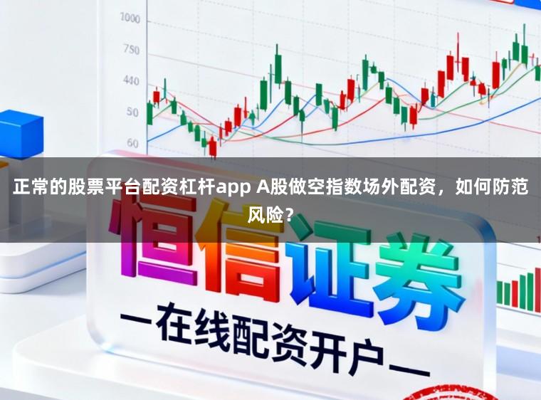 正常的股票平台配资杠杆app A股做空指数场外配资，如何防范风险？