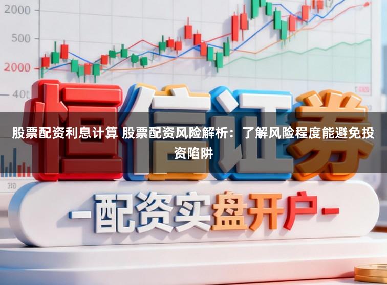股票配资利息计算 股票配资风险解析：了解风险程度能避免投资陷阱