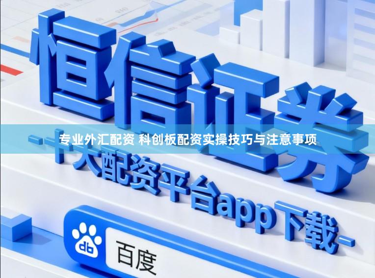 专业外汇配资 科创板配资实操技巧与注意事项