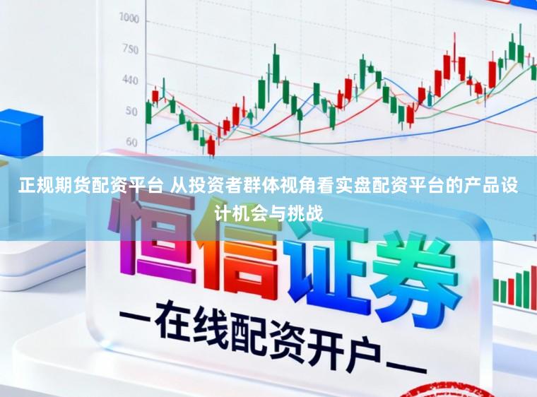 正规期货配资平台 从投资者群体视角看实盘配资平台的产品设计机会与挑战