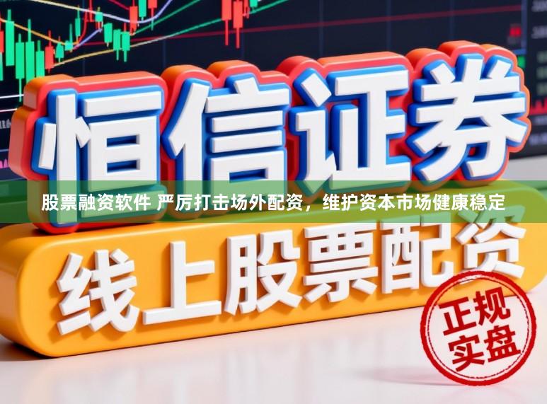 股票融资软件 严厉打击场外配资，维护资本市场健康稳定