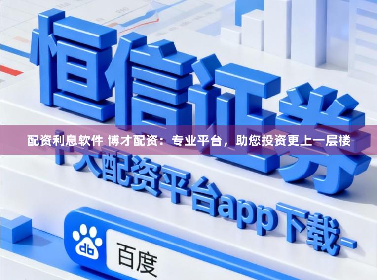 配资利息软件 博才配资：专业平台，助您投资更上一层楼