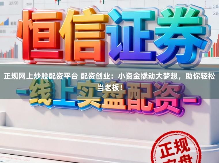 正规网上炒股配资平台 配资创业：小资金撬动大梦想，助你轻松当老板！