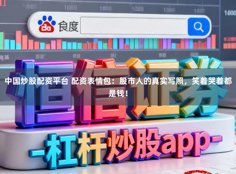 中国炒股配资平台 配资表情包：股市人的真实写照，笑着哭着都是钱！