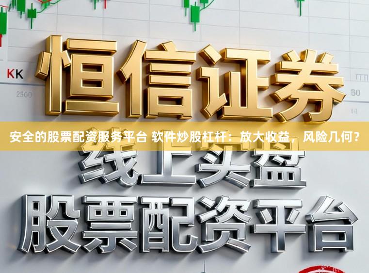 安全的股票配资服务平台 软件炒股杠杆：放大收益，风险几何？