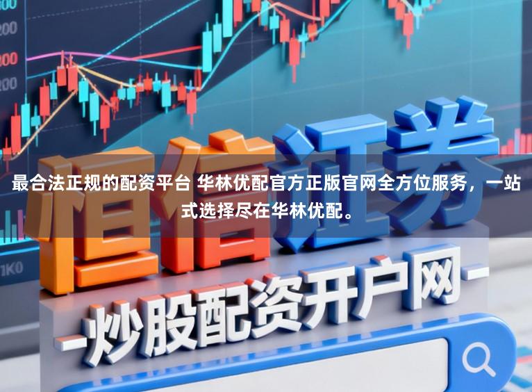 最合法正规的配资平台 华林优配官方正版官网全方位服务，一站式选择尽在华林优配。