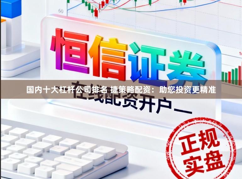 国内十大杠杆公司排名 捷策略配资：助您投资更精准