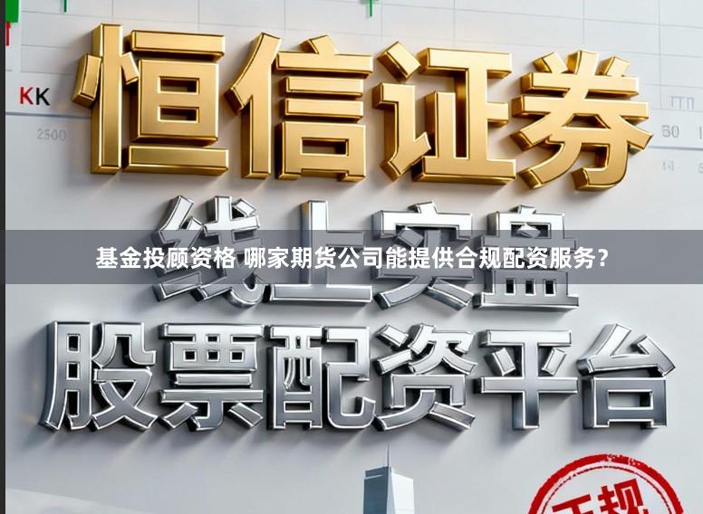 基金投顾资格 哪家期货公司能提供合规配资服务？
