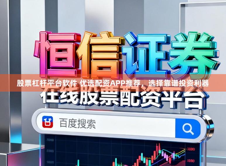 股票杠杆平台软件 优选配资APP推荐，选择靠谱投资利器