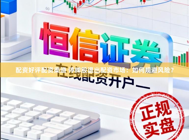 配资好评配资渠道 停牌股退出配资市场：如何规避风险？