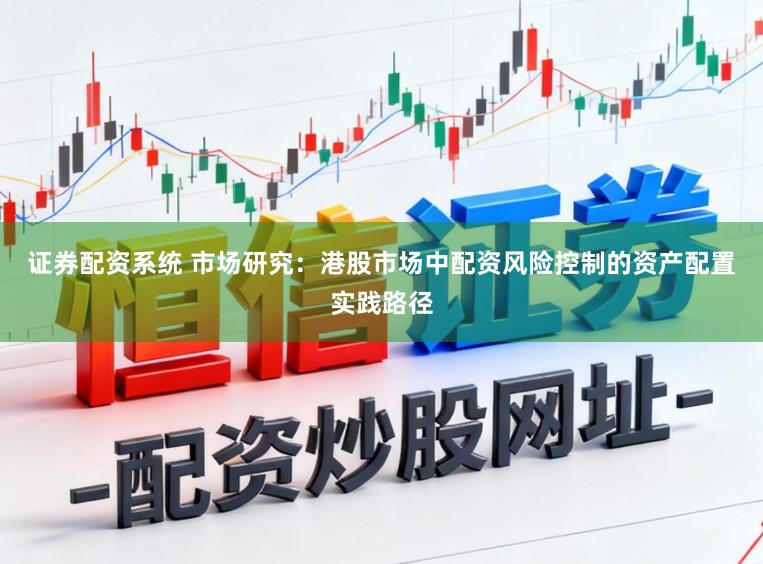 证券配资系统 市场研究：港股市场中配资风险控制的资产配置实践路径